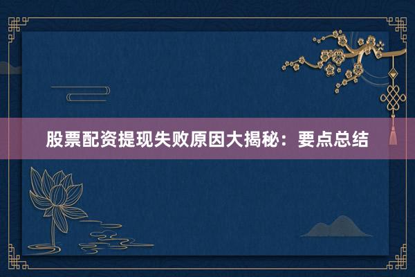 股票配资提现失败原因大揭秘：要点总结