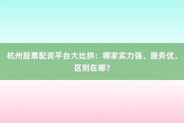 杭州股票配资平台大比拼：哪家实力强、服务优，区别在哪？