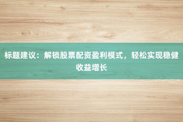 标题建议：解锁股票配资盈利模式，轻松实现稳健收益增长