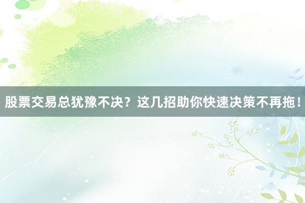 股票交易总犹豫不决？这几招助你快速决策不再拖！