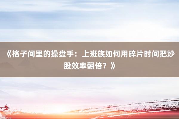《格子间里的操盘手：上班族如何用碎片时间把炒股效率翻倍？》