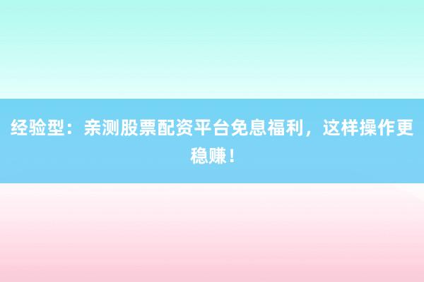 经验型：亲测股票配资平台免息福利，这样操作更稳赚！