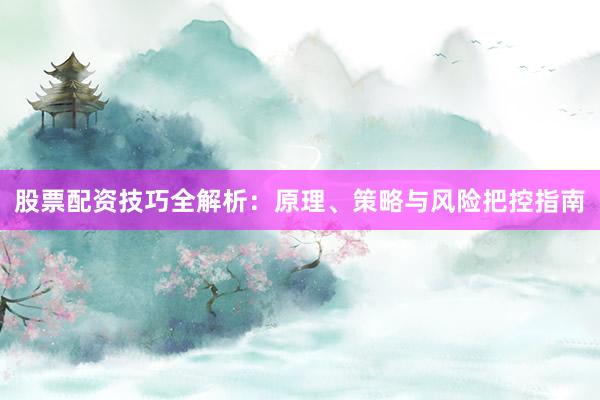 股票配资技巧全解析:原理、策略与风险把控指南