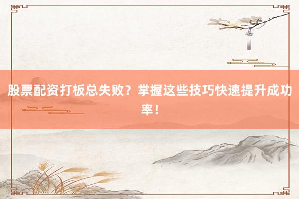 股票配资打板总失败?掌握这些技巧快速提升成功率!