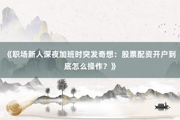 《职场新人深夜加班时突发奇想:股票配资开户到底怎么操作?》