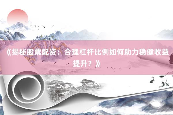 《揭秘股票配资：合理杠杆比例如何助力稳健收益提升？》
