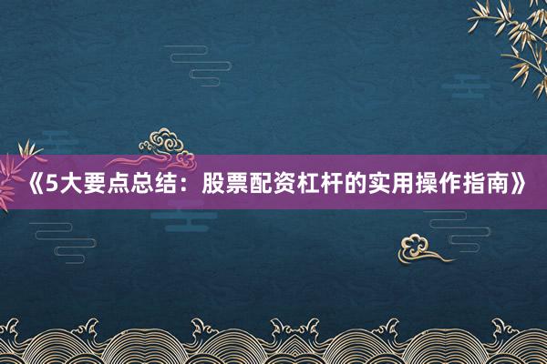 《5大要点总结：股票配资杠杆的实用操作指南》