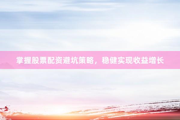 掌握股票配资避坑策略,稳健实现收益增长