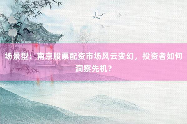 场景型：南京股票配资市场风云变幻，投资者如何洞察先机？