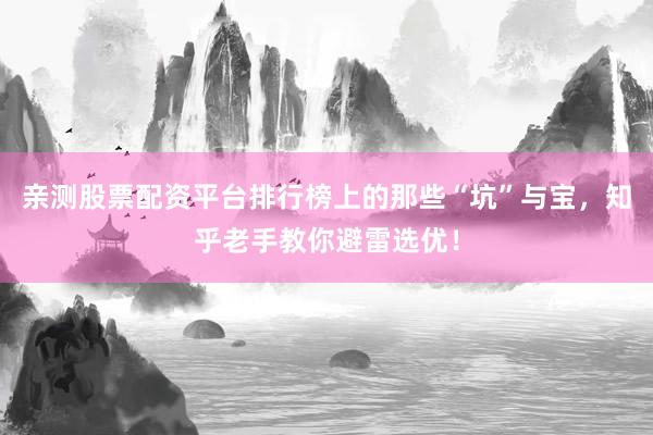 亲测股票配资平台排行榜上的那些“坑”与宝,知乎老手教你避雷选优!