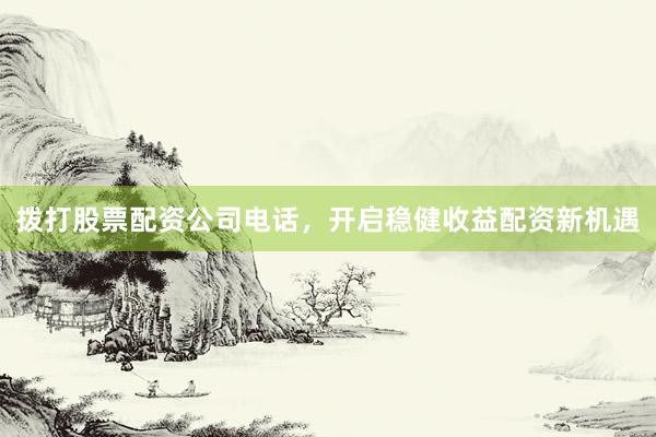 拨打股票配资公司电话,开启稳健收益配资新机遇