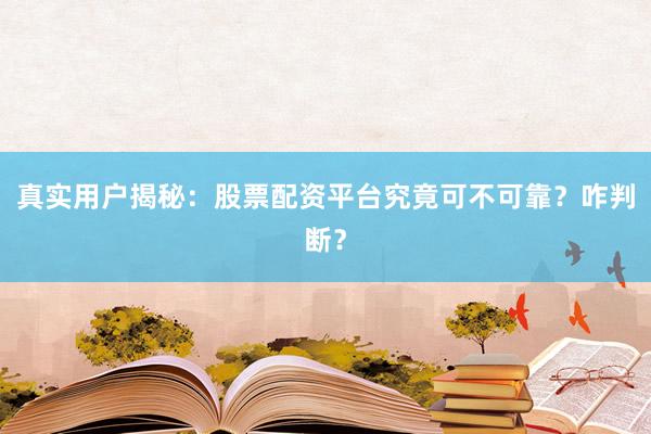 真实用户揭秘：股票配资平台究竟可不可靠？咋判断？