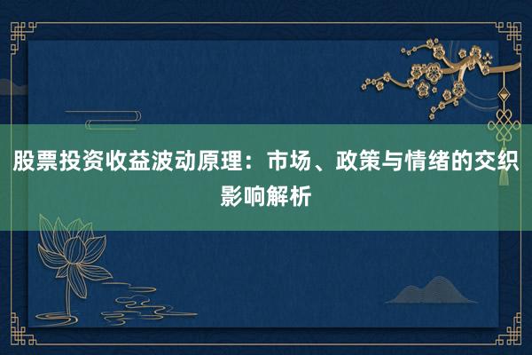 股票投资收益波动原理:市场、政策与情绪的交织影响解析