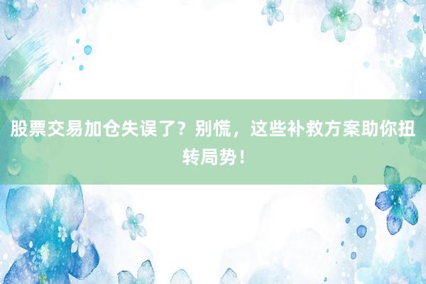 股票交易加仓失误了？别慌，这些补救方案助你扭转局势！