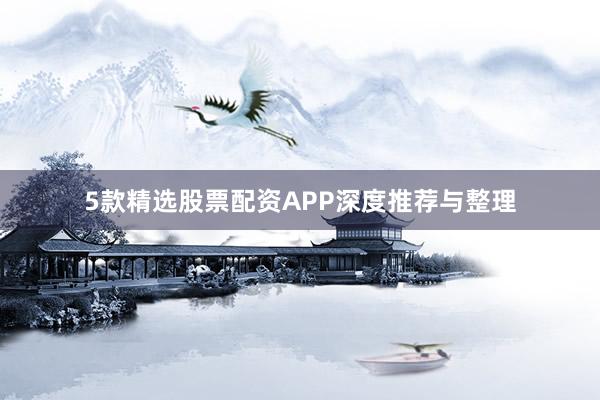 5款精选股票配资APP深度推荐与整理