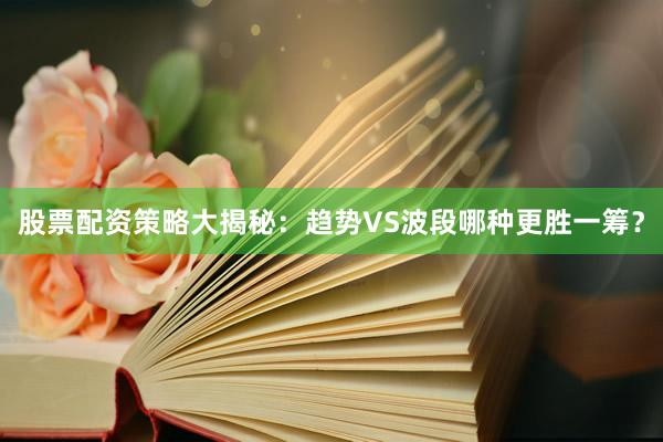 股票配资策略大揭秘:趋势VS波段哪种更胜一筹?