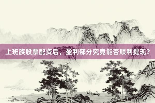 上班族股票配资后,盈利部分究竟能否顺利提现?