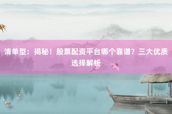 清单型：揭秘！股票配资平台哪个靠谱？三大优质选择解析