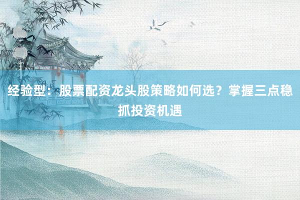 经验型：股票配资龙头股策略如何选？掌握三点稳抓投资机遇