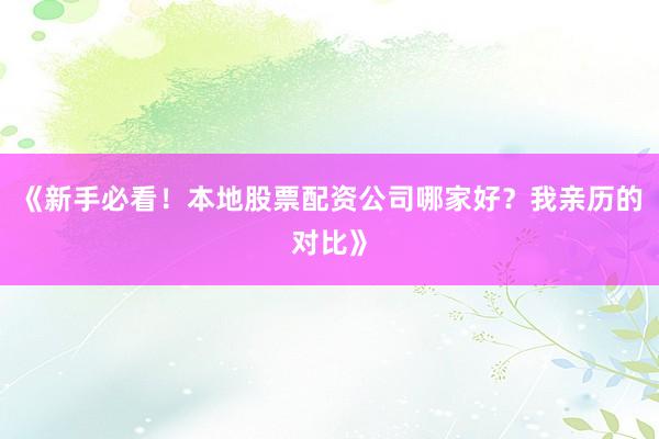 《新手必看！本地股票配资公司哪家好？我亲历的对比》