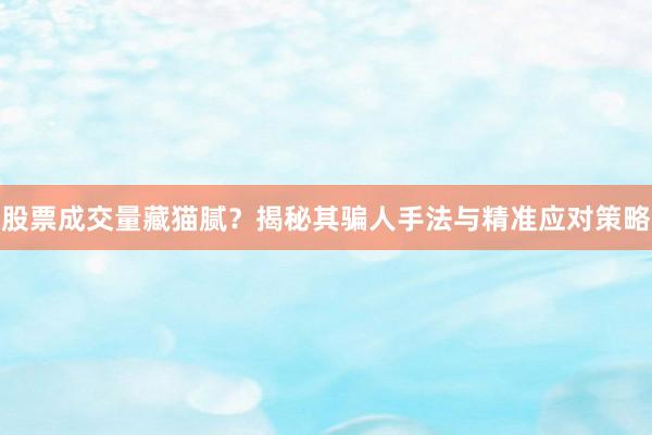 股票成交量藏猫腻？揭秘其骗人手法与精准应对策略