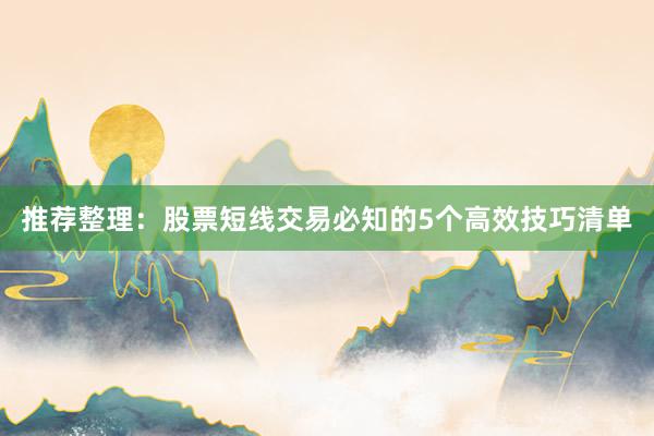 推荐整理：股票短线交易必知的5个高效技巧清单