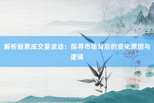 解析股票成交量波动:探寻市场背后的变化原因与逻辑