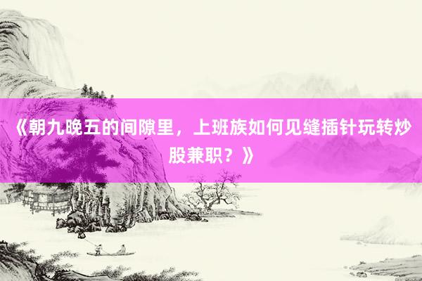 《朝九晚五的间隙里，上班族如何见缝插针玩转炒股兼职？》