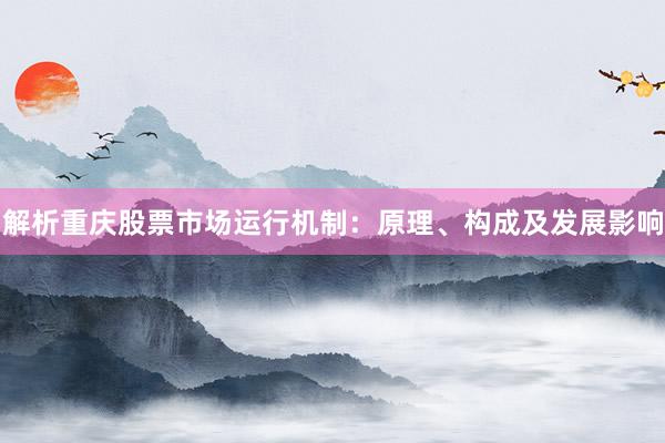 解析重庆股票市场运行机制：原理、构成及发展影响