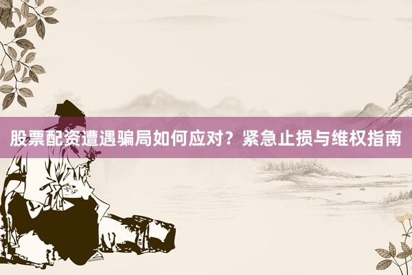 股票配资遭遇骗局如何应对？紧急止损与维权指南