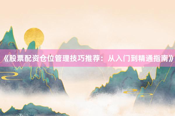 《股票配资仓位管理技巧推荐：从入门到精通指南》