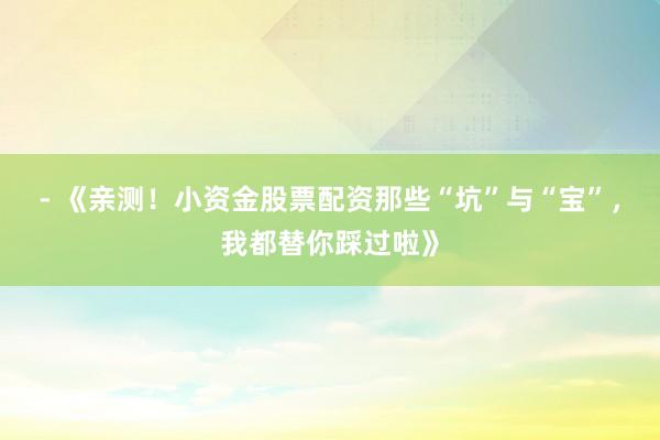 - 《亲测!小资金股票配资那些“坑”与“宝”,我都替你踩过啦》