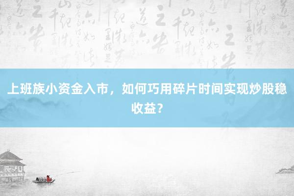 上班族小资金入市，如何巧用碎片时间实现炒股稳收益？