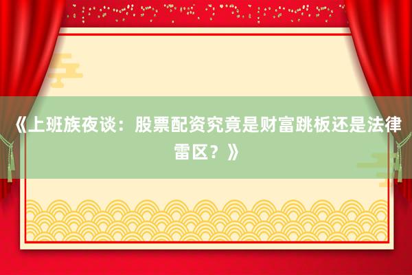 《上班族夜谈：股票配资究竟是财富跳板还是法律雷区？》