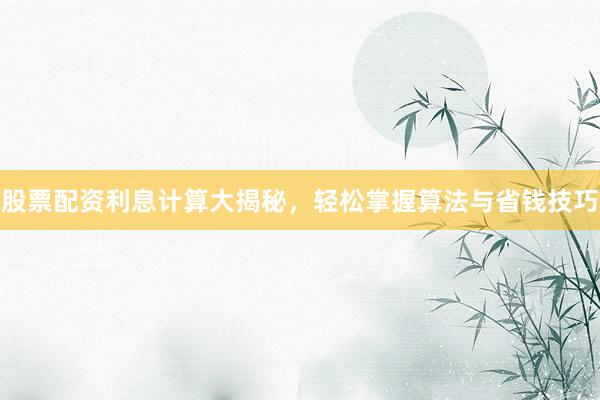 股票配资利息计算大揭秘，轻松掌握算法与省钱技巧
