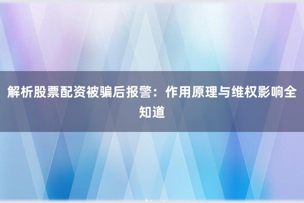 解析股票配资被骗后报警：作用原理与维权影响全知道