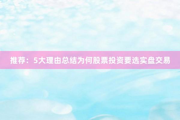 推荐：5大理由总结为何股票投资要选实盘交易
