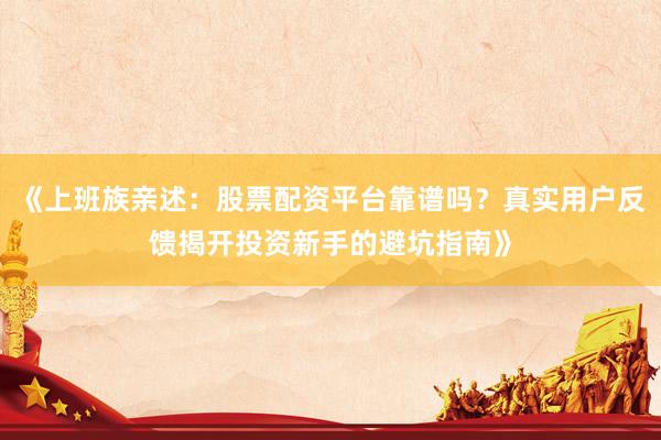 《上班族亲述:股票配资平台靠谱吗?真实用户反馈揭开投资新手的避坑指南》