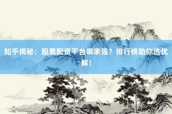 知乎揭秘：股票配资平台哪家强？排行榜助你选优解！