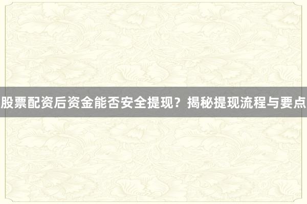 股票配资后资金能否安全提现?揭秘提现流程与要点