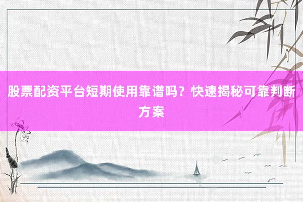 股票配资平台短期使用靠谱吗？快速揭秘可靠判断方案