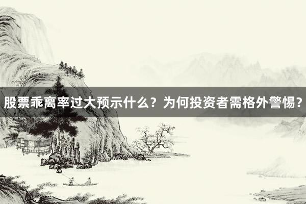 股票乖离率过大预示什么？为何投资者需格外警惕？