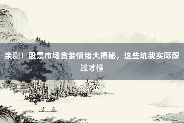 亲测！股票市场贪婪情绪大揭秘，这些坑我实际踩过才懂