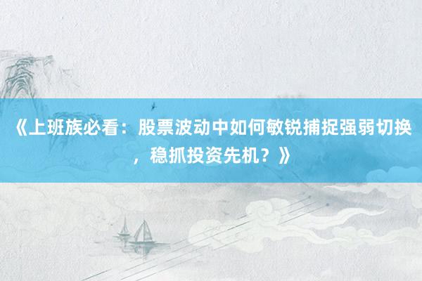 《上班族必看：股票波动中如何敏锐捕捉强弱切换，稳抓投资先机？》