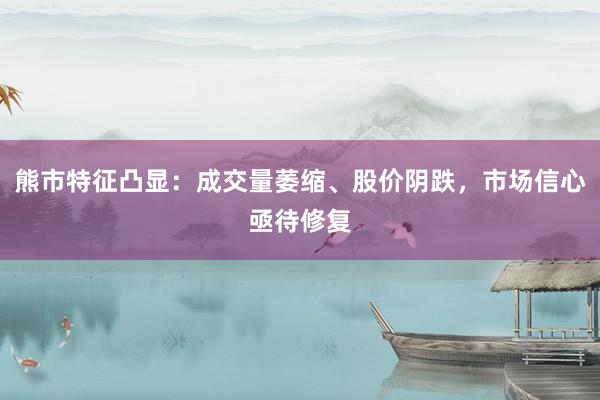熊市特征凸显：成交量萎缩、股价阴跌，市场信心亟待修复