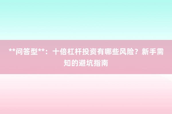 **问答型**：十倍杠杆投资有哪些风险？新手需知的避坑指南