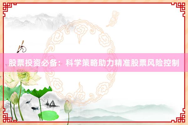 股票投资必备：科学策略助力精准股票风险控制