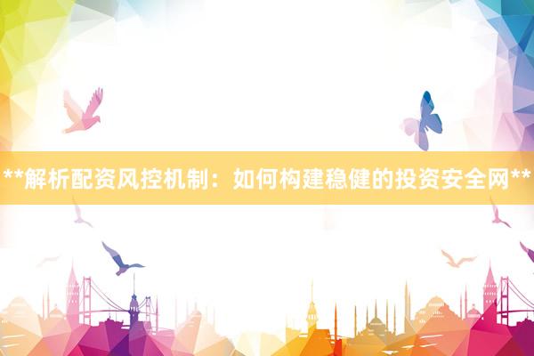 **解析配资风控机制:如何构建稳健的投资安全网**