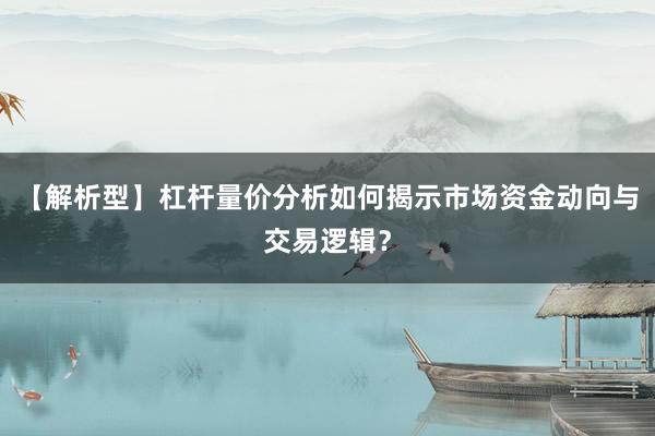 【解析型】杠杆量价分析如何揭示市场资金动向与交易逻辑？