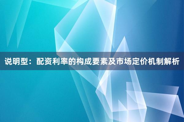 说明型：配资利率的构成要素及市场定价机制解析